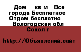 Дом 96 кв м - Все города Бесплатное » Отдам бесплатно   . Вологодская обл.,Сокол г.